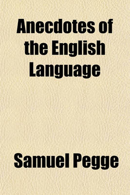 Book cover for Anecdotes of the English Language; Chiefly Regarding the Local Dialect of London and Its Environs Whence It Will Appear That the Natives of the Metropolis and Its Vicinities Have Not Corrupted the Language of Their Ancestors. in a Letter from Samuel Pegge