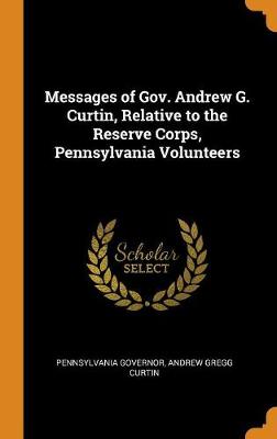 Book cover for Messages of Gov. Andrew G. Curtin, Relative to the Reserve Corps, Pennsylvania Volunteers