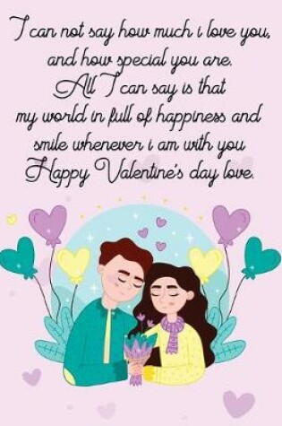 Cover of I can not say how much i love you, and how special you are. All I can say is that my world in full of happiness and smile whenever i am with you. Happy Valentine's day love