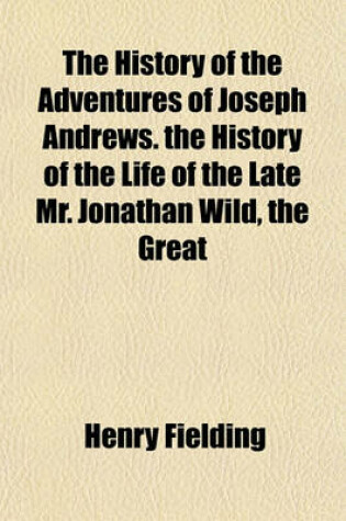 Cover of The History of the Adventures of Joseph Andrews. the History of the Life of the Late Mr. Jonathan Wild, the Great