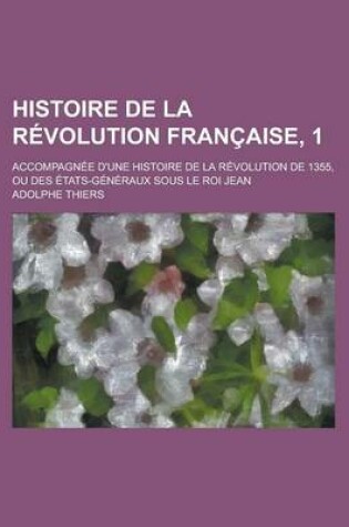 Cover of Histoire de La Revolution Francaise, 1; Accompagnee D'Une Histoire de La Revolution de 1355, Ou Des Etats-Generaux Sous Le Roi Jean