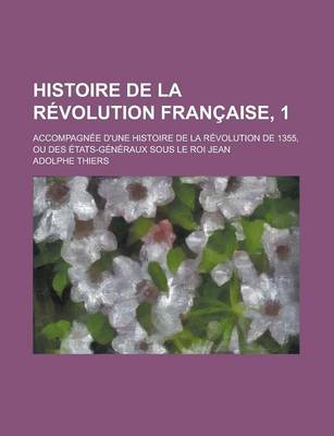 Book cover for Histoire de La Revolution Francaise, 1; Accompagnee D'Une Histoire de La Revolution de 1355, Ou Des Etats-Generaux Sous Le Roi Jean