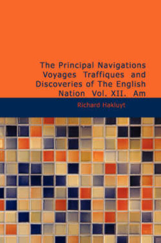 Cover of The Principal Navigations Voyages Traffiques and Discoveries of the English Nation Vol. XII. Am