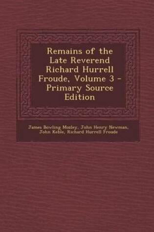 Cover of Remains of the Late Reverend Richard Hurrell Froude, Volume 3 - Primary Source Edition