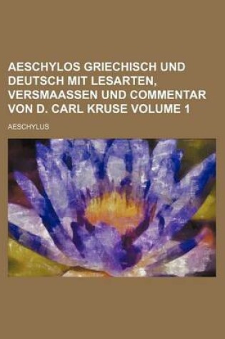 Cover of Aeschylos Griechisch Und Deutsch Mit Lesarten, Versmaassen Und Commentar Von D. Carl Kruse Volume 1