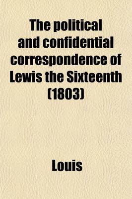 Book cover for The Political and Confidential Correspondence of Lewis the Sixteenth Volume 1; With Observations on Each Letter