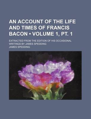 Book cover for An Account of the Life and Times of Francis Bacon (Volume 1, PT. 1); Extracted from the Edition of His Occasional Writings by James Spedding