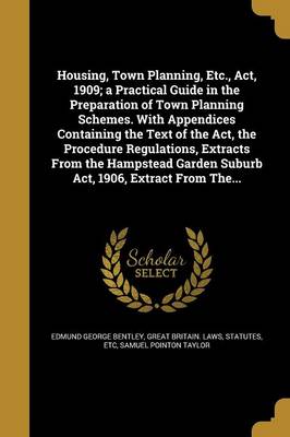 Book cover for Housing, Town Planning, Etc., ACT, 1909; A Practical Guide in the Preparation of Town Planning Schemes. with Appendices Containing the Text of the ACT, the Procedure Regulations, Extracts from the Hampstead Garden Suburb ACT, 1906, Extract from The...