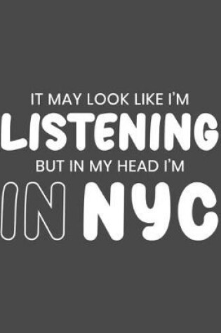 Cover of It May Look Like I'm Listening, but in My Head I'm in NYC