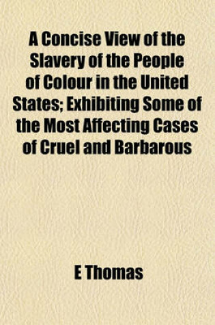 Cover of A Concise View of the Slavery of the People of Colour in the United States; Exhibiting Some of the Most Affecting Cases of Cruel and Barbarous