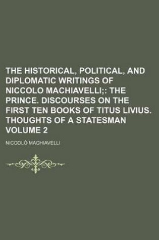 Cover of The Historical, Political, and Diplomatic Writings of Niccolo Machiavelli Volume 2; The Prince. Discourses on the First Ten Books of Titus Livius. Thoughts of a Statesman