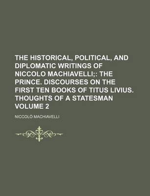 Book cover for The Historical, Political, and Diplomatic Writings of Niccolo Machiavelli Volume 2; The Prince. Discourses on the First Ten Books of Titus Livius. Thoughts of a Statesman