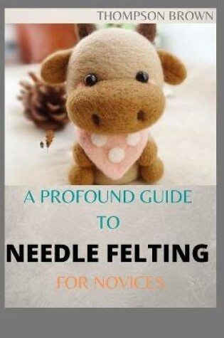 Cover of A Profound Guide to Needle Felting for Novices