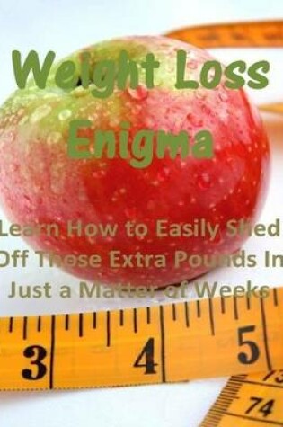 Cover of Weight Loss Enigma: Learn How to Easily Shed Off Those Extra Pounds In Just a Matter of Weeks