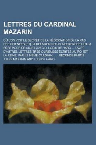 Cover of Lettres Du Cardinal Mazarin; Ou L'On Voit Le Secret de La Negociation de La Paix Des Pirenees [Et] La Relation Des Conferences Qu'il a Eues Pour Ce Su