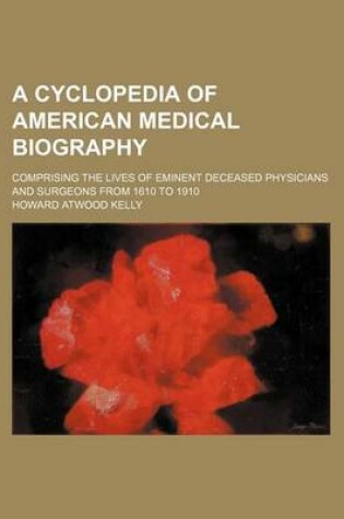 Cover of A Cyclopedia of American Medical Biography; Comprising the Lives of Eminent Deceased Physicians and Surgeons from 1610 to 1910