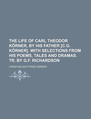 Book cover for The Life of Carl Theodor Korner, by His Father [C.G. Korner]. with Selections from His Poems, Tales and Dramas. Tr. by G.F. Richardson