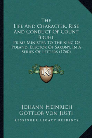 Cover of The Life and Character, Rise and Conduct of Count Bruhl the Life and Character, Rise and Conduct of Count Bruhl