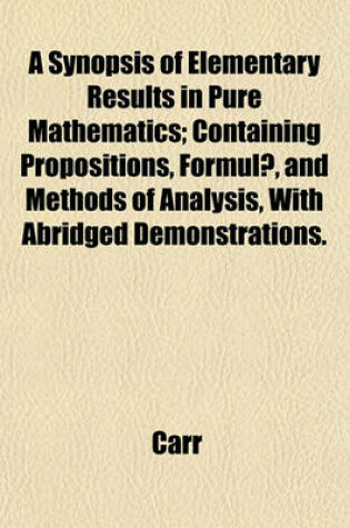 Cover of A Synopsis of Elementary Results in Pure Mathematics; Containing Propositions, Formulae, and Methods of Analysis, with Abridged Demonstrations.