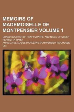 Cover of Memoirs of Mademoiselle de Montpensier; Grand-Dughter of Henri Quatre, and Niece of Queen Henrietta-Maria Volume 1