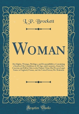 Book cover for Woman: Her Rights, Wrongs, Privileges, and Responsibilities; Containing a Sketch of Her Condition in All Ages and Countries, From Her Creation and Fall in Eden to the Present Time; Her Present Legal Status in England, France, and the United States; Her Re