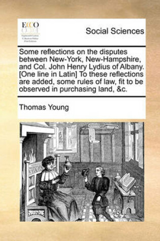 Cover of Some Reflections on the Disputes Between New-York, New-Hampshire, and Col. John Henry Lydius of Albany. [One Line in Latin] to These Reflections Are Added, Some Rules of Law, Fit to Be Observed in Purchasing Land, &C.