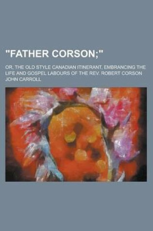 Cover of "Father Corson; Or, the Old Style Canadian Itinerant, Embrancing the Life and Gospel Labours of the REV. Robert Corson