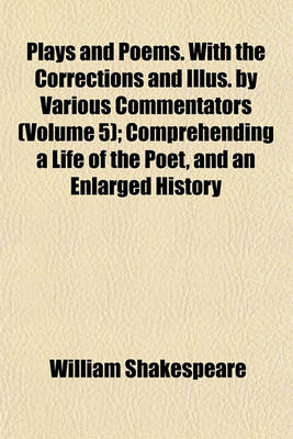 Book cover for Plays and Poems. with the Corrections and Illus. by Various Commentators (Volume 5); Comprehending a Life of the Poet, and an Enlarged History