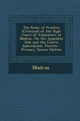 Cover of The Rules of Practice (Criminal) of the High Court of Judicature at Madras, on the Appellate Side and the Courts Subordinate Thereto - Primary Source Edition