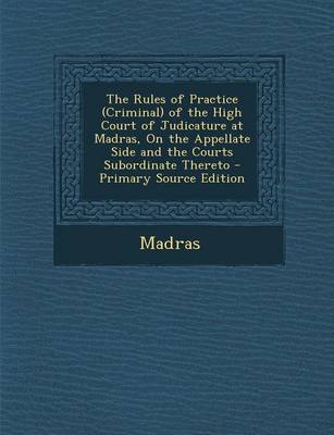 Book cover for The Rules of Practice (Criminal) of the High Court of Judicature at Madras, on the Appellate Side and the Courts Subordinate Thereto - Primary Source Edition