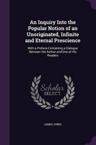 Cover of An Inquiry Into the Popular Notion of an Unoriginated, Infinite and Eternal Prescience