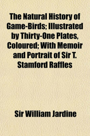 Cover of The Natural History of Game-Birds; Illustrated by Thirty-One [I.E. 32] Plates, Coloured with Memoir and Portrait of Sir T. Stamford Raffles