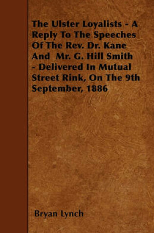 Cover of The Ulster Loyalists - A Reply To The Speeches Of The Rev. Dr. Kane And Mr. G. Hill Smith - Delivered In Mutual Street Rink, On The 9th September, 1886