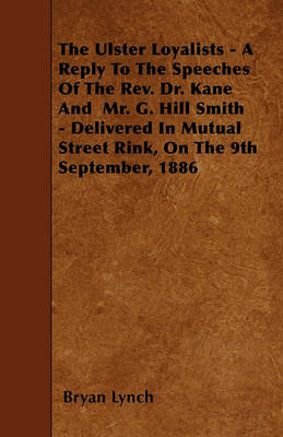 Book cover for The Ulster Loyalists - A Reply To The Speeches Of The Rev. Dr. Kane And Mr. G. Hill Smith - Delivered In Mutual Street Rink, On The 9th September, 1886