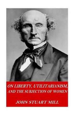 Cover of On Liberty, Utilitarianism, and The Subjection of Women