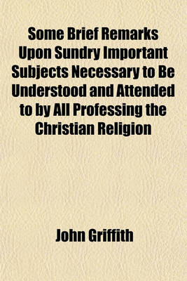 Book cover for Some Brief Remarks Upon Sundry Important Subjects Necessary to Be Understood and Attended to by All Professing the Christian Religion