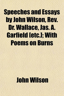 Book cover for Speeches and Essays by John Wilson, REV. Dr. Wallace, Jas. A. Garfield [Etc.]; With Poems on Burns