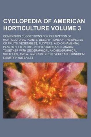 Cover of Cyclopedia of American Horticulture Volume 3; Comprising Suggestions for Cultivation of Horticultural Plants, Descriptions of the Species of Fruits, Vegetables, Flowers, and Ornamental Plants Sold in the United States and Canada, Together with Geographica