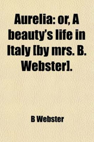 Cover of Aurelia; Or, a Beauty's Life in Italy [By Mrs. B. Webster].