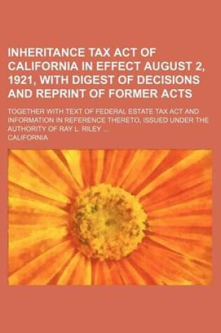 Cover of Inheritance Tax Act of California in Effect August 2, 1921, with Digest of Decisions and Reprint of Former Acts; Together with Text of Federal Estate Tax ACT and Information in Reference Thereto, Issued Under the Authority of Ray L. Riley