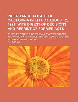 Book cover for Inheritance Tax Act of California in Effect August 2, 1921, with Digest of Decisions and Reprint of Former Acts; Together with Text of Federal Estate Tax ACT and Information in Reference Thereto, Issued Under the Authority of Ray L. Riley