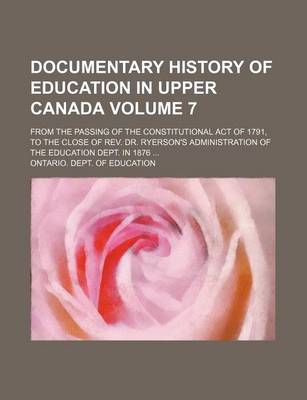 Book cover for Documentary History of Education in Upper Canada Volume 7; From the Passing of the Constitutional Act of 1791, to the Close of REV. Dr. Ryerson's Administration of the Education Dept. in 1876