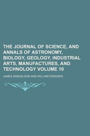 Cover of The Journal of Science, and Annals of Astronomy, Biology, Geology, Industrial Arts, Manufactures, and Technology Volume 10