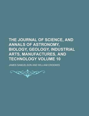 Book cover for The Journal of Science, and Annals of Astronomy, Biology, Geology, Industrial Arts, Manufactures, and Technology Volume 10