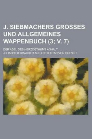 Cover of J. Siebmachers Grosses Und Allgemeines Wappenbuch; Der Adel Des Herzogthums Anhalt (3; V. 7 )
