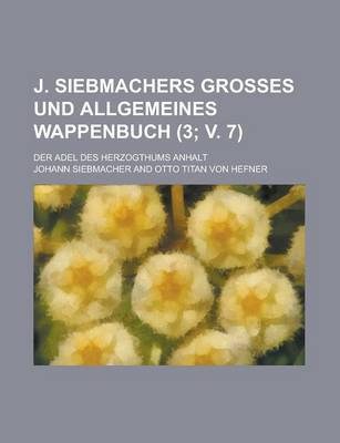 Book cover for J. Siebmachers Grosses Und Allgemeines Wappenbuch; Der Adel Des Herzogthums Anhalt (3; V. 7 )