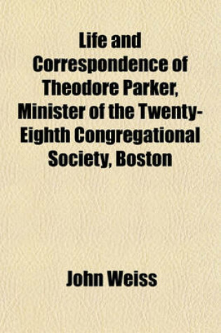 Cover of Life and Correspondence of Theodore Parker, Minister of the Twenty-Eighth Congregational Society, Boston