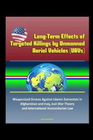 Cover of Long-Term Effects of Targeted Killings by Unmanned Aerial Vehicles (UAVs) - Weaponized Drones Against Islamic Extremists in Afghanistan and Iraq, Just War Theory and International Humanitarian Law