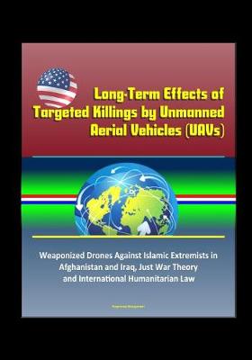 Book cover for Long-Term Effects of Targeted Killings by Unmanned Aerial Vehicles (UAVs) - Weaponized Drones Against Islamic Extremists in Afghanistan and Iraq, Just War Theory and International Humanitarian Law