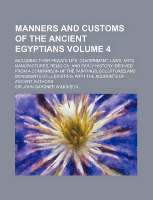 Book cover for Manners and Customs of the Ancient Egyptians Volume 4; Including Their Private Life, Government, Laws, Arts, Manufactures, Religion, and Early History Derived from a Comparison of the Paintings, Sculptures, and Monuments Still Existing, with the Accounts O